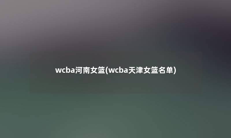 wcba河南女篮(wcba天津女篮名单)