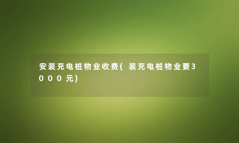 安装充电桩物业收费(装充电桩物业要3000元) 安装充电桩物业收费(装充电桩物业要3000元)
