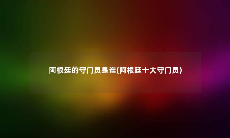 阿根廷的守门员是谁(阿根廷一些守门员)