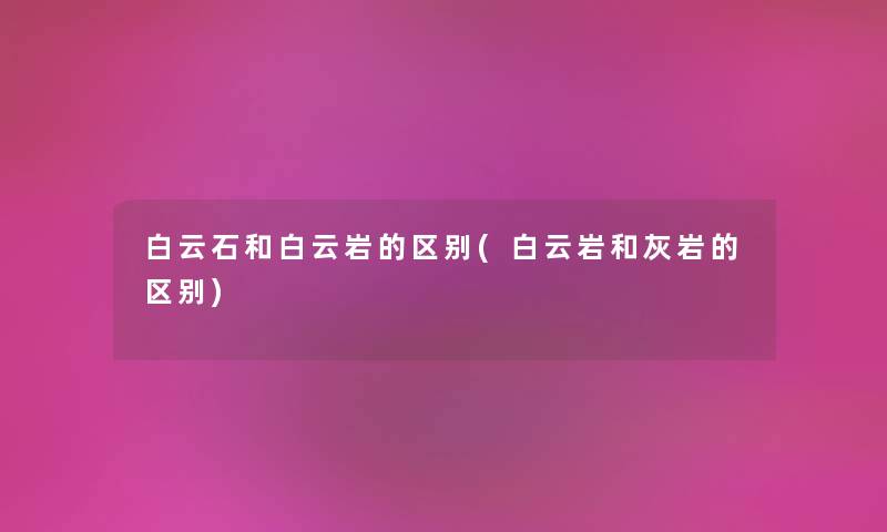 白云石和白云岩的区别(白云岩和灰岩的区别) 白云石和白云岩的区别(白云岩和灰岩的区别)