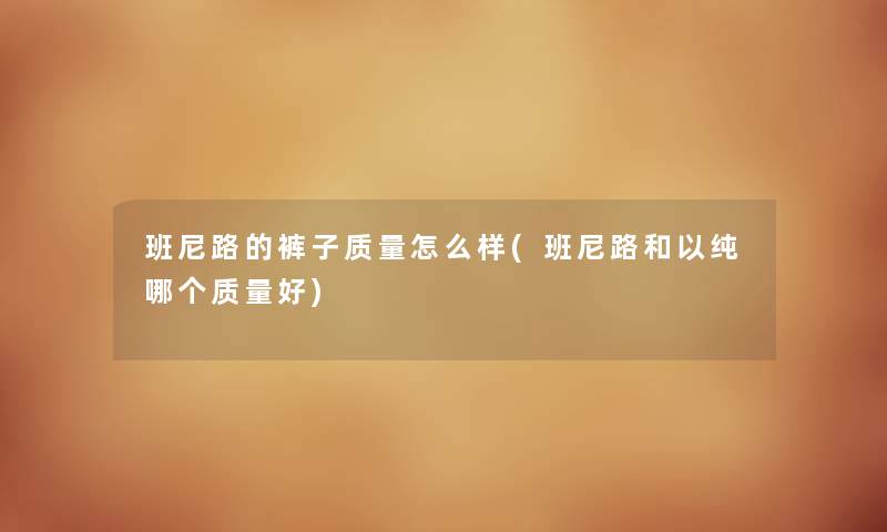 班尼路的裤子质量怎么样(班尼路和以纯哪个质量好) 班尼路的裤子质量怎么样(班尼路和以纯哪个质量好)