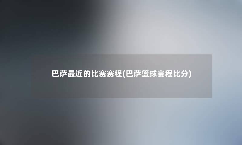 巴萨近的比赛赛程(巴萨篮球赛程比分) 巴萨近的比赛赛程(巴萨篮球赛程比分)