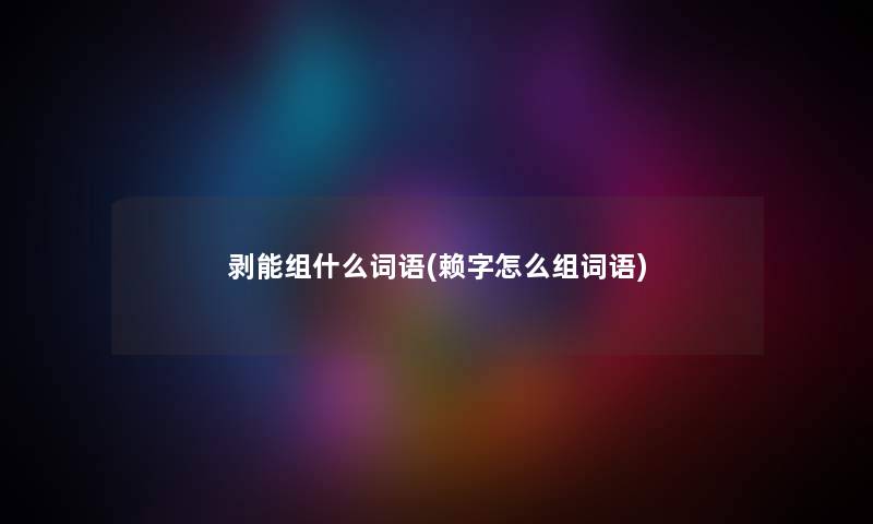 剥能组什么词语(赖字怎么组词语) 剥能组什么词语(赖字怎么组词语)