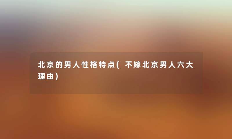 北京的男人性格特点(不嫁北京男人六大理由) 北京的男人性格特点(不嫁北京男人六大理由)