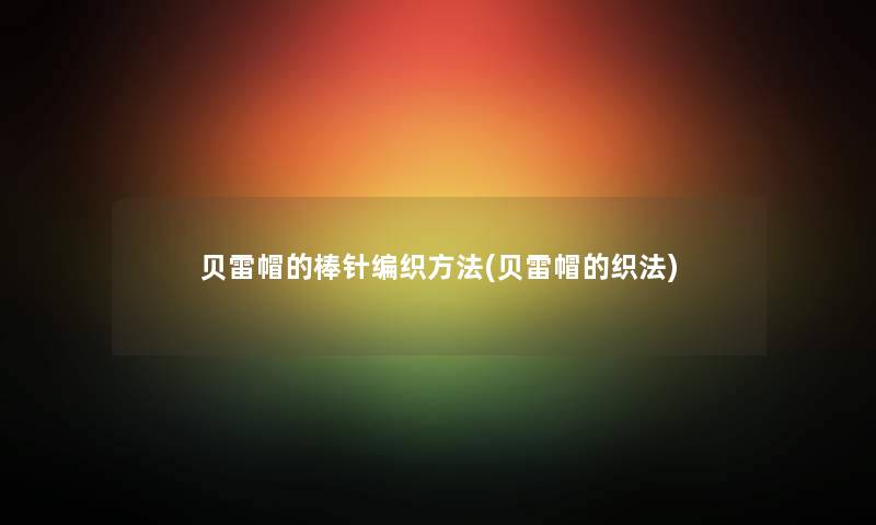 贝雷帽的棒针编织方法(贝雷帽的织法) 贝雷帽的棒针编织方法(贝雷帽的织法)