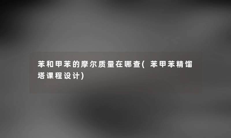 苯和甲苯的摩尔质量在哪查(苯甲苯精馏塔课程设计) 苯和甲苯的摩尔质量在哪查(苯甲苯精馏塔课程设计)
