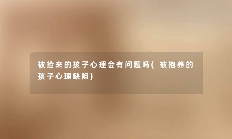 被捡来的孩子心理会有问题吗(被抱养的孩子心理缺陷) 被捡来的孩子心理会有问题吗(被抱养的孩子心理缺陷)