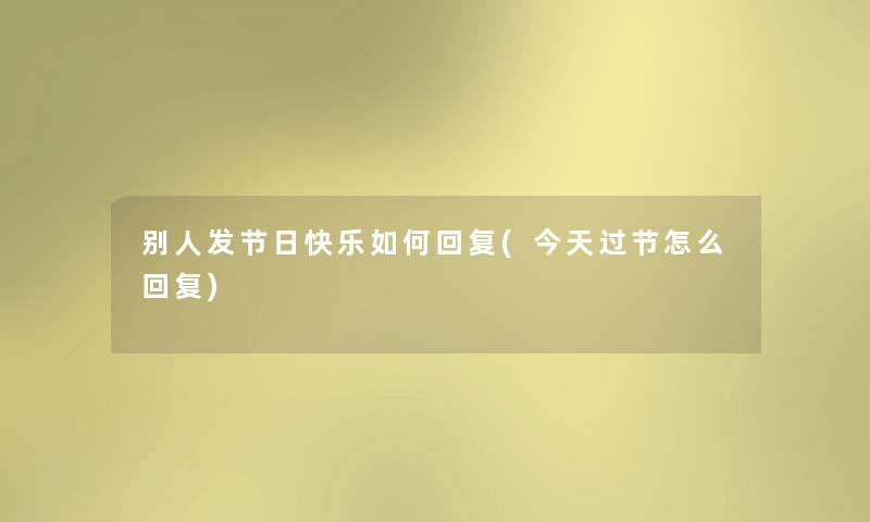 别人发节日快乐如何回复(今天过节怎么回复)