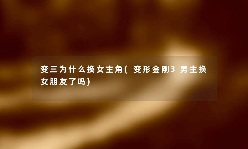 变三为什么换女主角(变形金刚3男主换女朋友了吗)