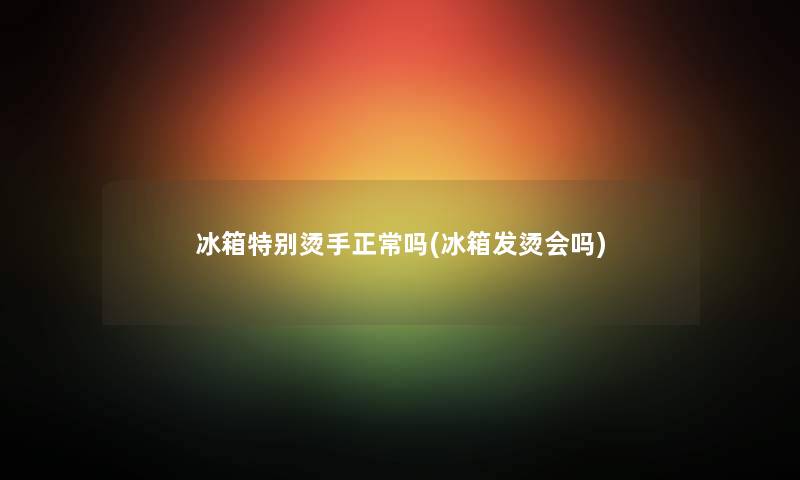 冰箱特别烫手正常吗(冰箱发烫会吗)