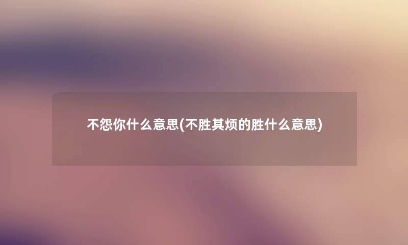 不怨你什么意思(不胜其烦的胜什么意思) 不怨你什么意思(不胜其烦的胜什么意思)