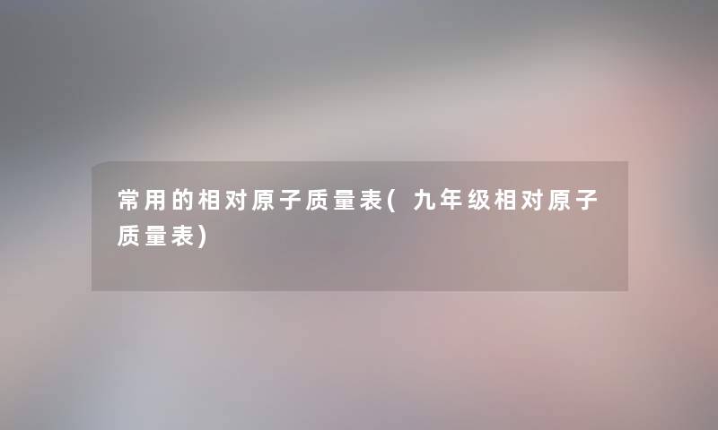 常用的相对原子质量表(九年级相对原子质量表) 常用的相对原子质量表(九年级相对原子质量表)