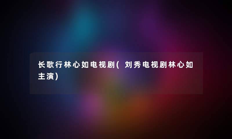 长歌行林心如电视剧(刘秀电视剧林心如主演) 长歌行林心如电视剧(刘秀电视剧林心如主演)