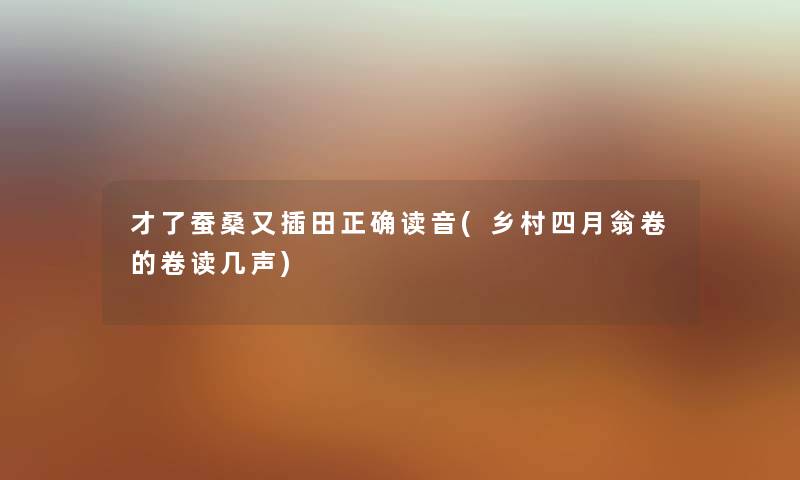 才了蚕桑又插田正确读音(乡村四月翁卷的卷读几声) 才了蚕桑又插田正确读音(乡村四月翁卷的卷读几声)