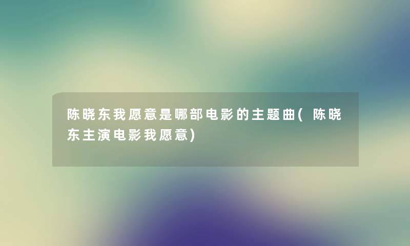 陈晓东我愿意是哪部电影的主题曲(陈晓东主演电影我愿意) 陈晓东我愿意是哪部电影的主题曲(陈晓东主演电影我愿意)