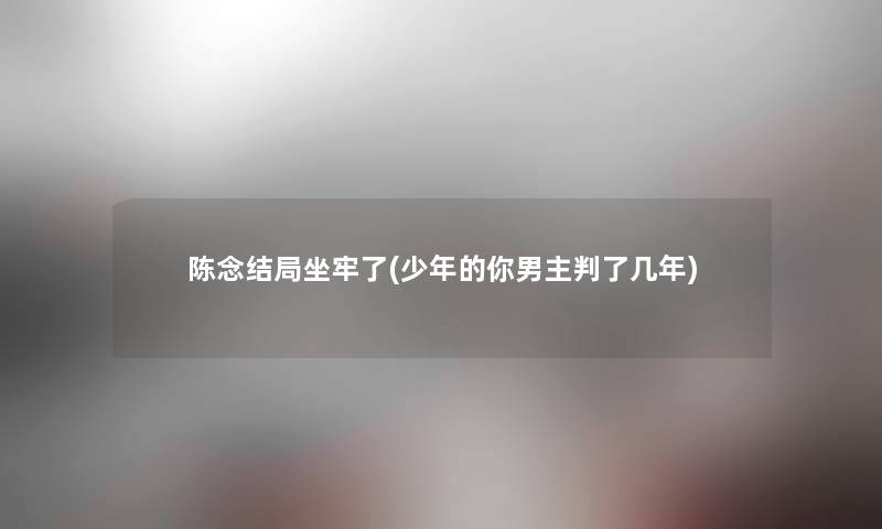 陈念结局坐牢了(少年的你男主几年) 陈念结局坐牢了(少年的你男主几年)