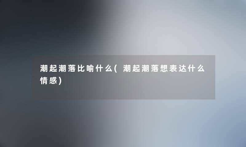 潮起潮落比喻什么(潮起潮落想表达什么情感) 潮起潮落比喻什么(潮起潮落想表达什么情感)
