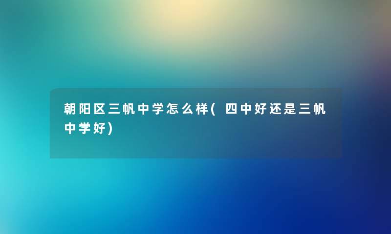 朝阳区三帆中学怎么样(四中好还是三帆中学好) 朝阳区三帆中学怎么样(四中好还是三帆中学好)