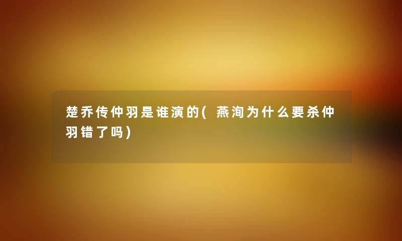 楚乔传仲羽是谁演的(燕洵为什么要杀仲羽错了吗) 楚乔传仲羽是谁演的(燕洵为什么要杀仲羽错了吗)