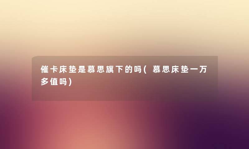 催卡床垫是慕思旗下的吗(慕思床垫一万多值吗) 催卡床垫是慕思旗下的吗(慕思床垫一万多值吗)