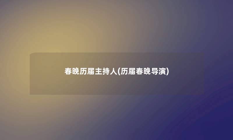 春晚历届主持人(历届春晚导演) 春晚历届主持人(历届春晚导演)