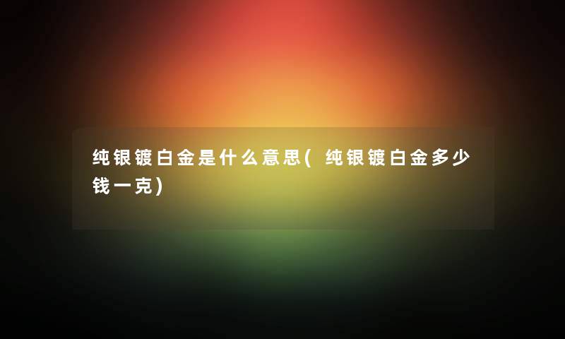 纯银镀白金是什么意思(纯银镀白金多少钱一克) 纯银镀白金是什么意思(纯银镀白金多少钱一克)
