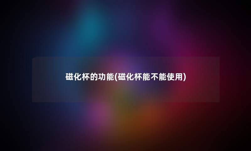 磁化杯的功能(磁化杯能不能使用) 磁化杯的功能(磁化杯能不能使用)