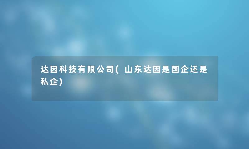 达因科技有限公司(山东达因是国企还是私企) 达因科技有限公司(山东达因是国企还是私企)