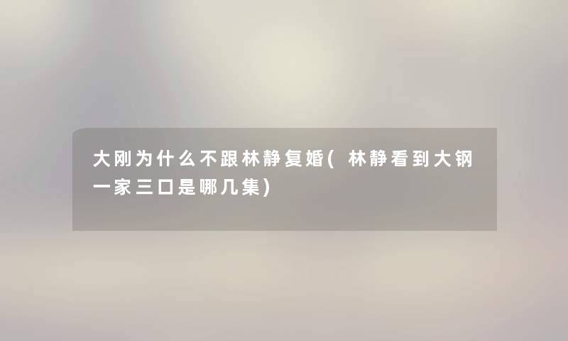 大刚为什么不跟林静复婚(林静看到大钢一家三口是哪几集) 大刚为什么不跟林静复婚(林静看到大钢一家三口是哪几集)