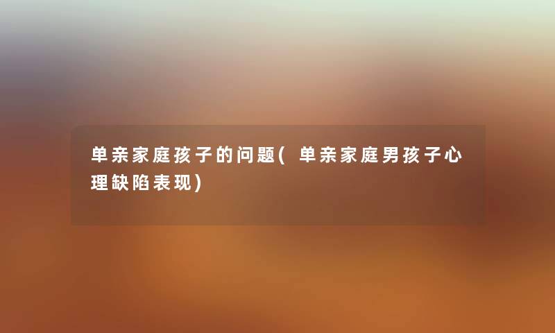 单亲家庭孩子的问题(单亲家庭男孩子心理缺陷表现) 单亲家庭孩子的问题(单亲家庭男孩子心理缺陷表现)