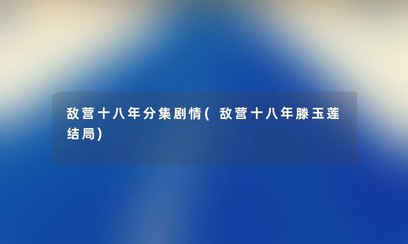 敌营十八年分集剧情(敌营十八年滕玉莲结局) 敌营十八年分集剧情(敌营十八年滕玉莲结局)