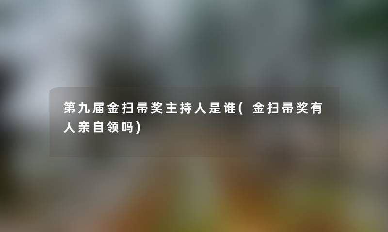 第九届金扫帚奖主持人是谁(金扫帚奖有人亲自领吗) 第九届金扫帚奖主持人是谁(金扫帚奖有人亲自领吗)