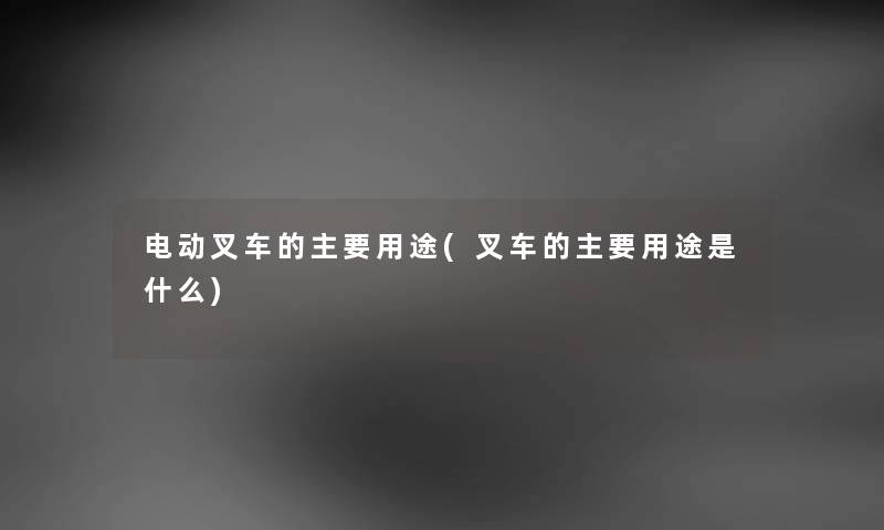 电动叉车的主要用途(叉车的主要用途是什么) 电动叉车的主要用途(叉车的主要用途是什么)