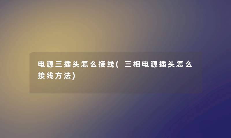 电源三插头怎么接线(三相电源插头怎么接线方法) 电源三插头怎么接线(三相电源插头怎么接线方法)
