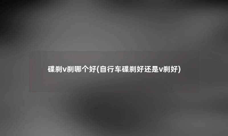 碟刹v刹哪个好(自行车碟刹好还是v刹好) 碟刹v刹哪个好(自行车碟刹好还是v刹好)