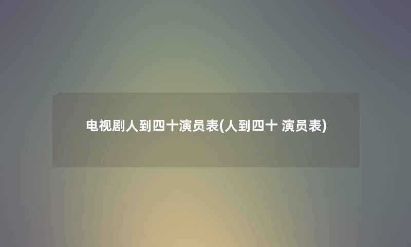 电视剧人到四十演员表(人到四十 演员表) 电视剧人到四十演员表(人到四十 演员表)