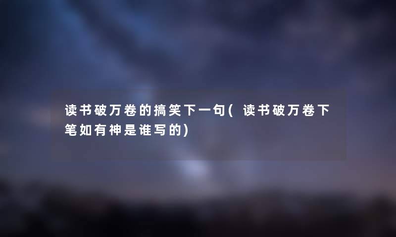 读书破万卷的搞笑下一句(读书破万卷下笔如有神是谁写的) 读书破万卷的搞笑下一句(读书破万卷下笔如有神是谁写的)