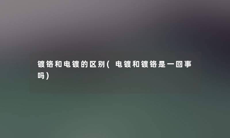 镀铬和电镀的区别(电镀和镀铬是一回事吗) 镀铬和电镀的区别(电镀和镀铬是一回事吗)