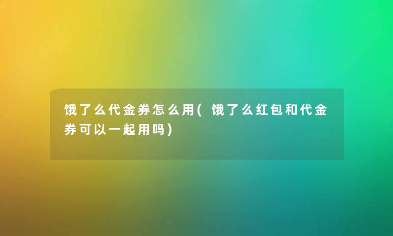 饿了么代金券怎么用(饿了么红包和代金券可以一起用吗) 饿了么代金券怎么用(饿了么红包和代金券可以一起用吗)