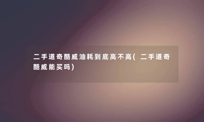 二手道奇酷威油耗到底高不高(二手道奇酷威能买吗) 二手道奇酷威油耗到底高不高(二手道奇酷威能买吗)
