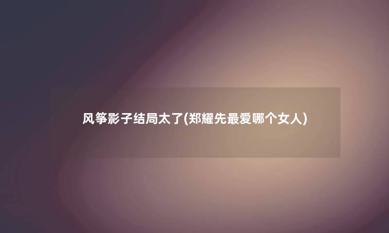 风筝影子结局太了(郑耀先爱哪个女人) 风筝影子结局太了(郑耀先爱哪个女人)