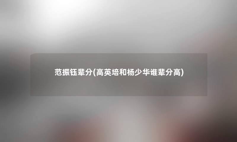 范振钰辈分(高英培和杨少华谁辈分高) 范振钰辈分(高英培和杨少华谁辈分高)