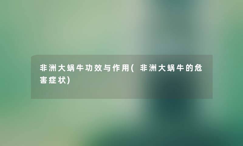 非洲大蜗牛功效与作用(非洲大蜗牛的危害症状) 非洲大蜗牛功效与作用(非洲大蜗牛的危害症状)