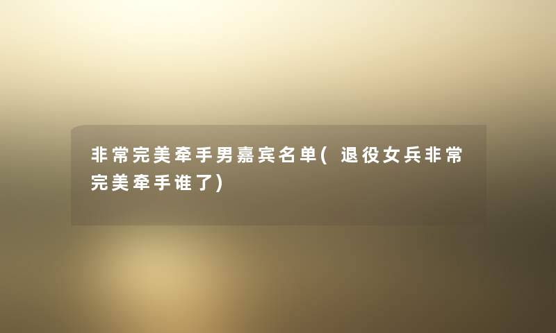 非常完美牵手男嘉宾名单(退役女兵非常完美牵手谁了) 非常完美牵手男嘉宾名单(退役女兵非常完美牵手谁了)