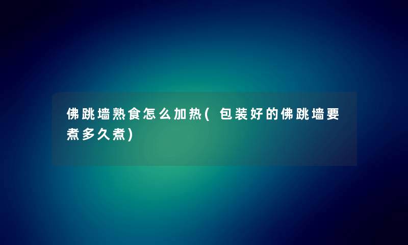 佛跳墙熟食怎么加热(包装好的佛跳墙要煮多久煮) 佛跳墙熟食怎么加热(包装好的佛跳墙要煮多久煮)