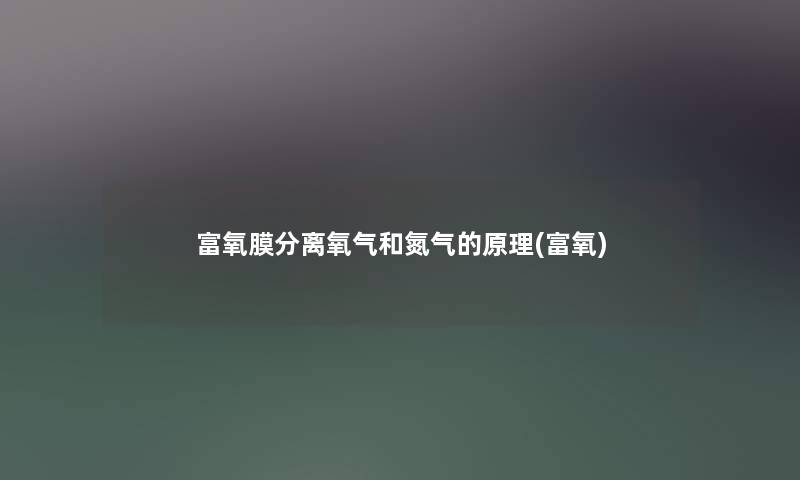 富氧膜分离氧气和氮气的原理(富氧) 富氧膜分离氧气和氮气的原理(富氧)