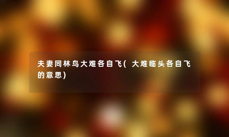 夫妻同林鸟大难各自飞(大难临头各自飞的意思) 夫妻同林鸟大难各自飞(大难临头各自飞的意思)