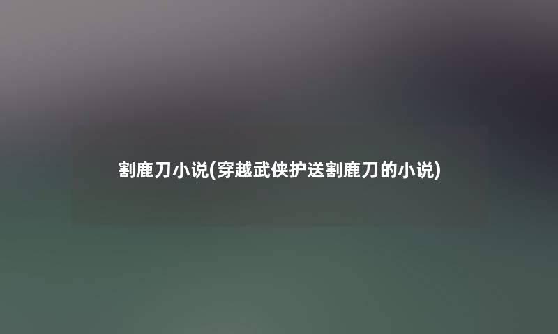 割鹿刀小说(穿越武侠护送割鹿刀的小说)
