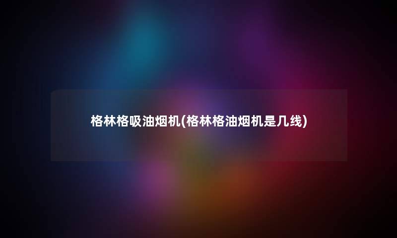 格林格吸油烟机(格林格油烟机是几线)