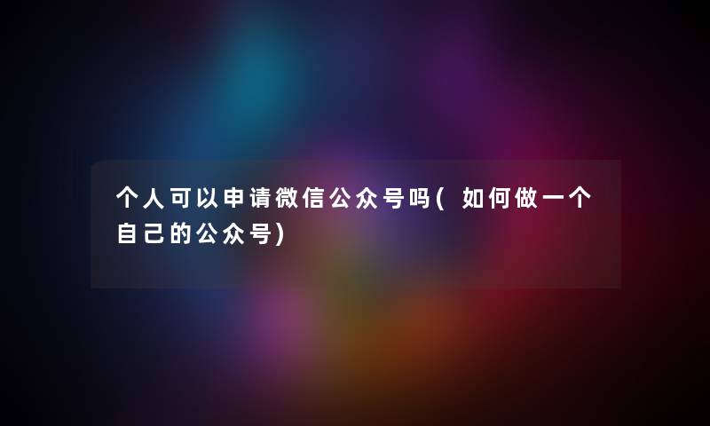 个人可以申请微信公众号吗(如何做一个自己的公众号)